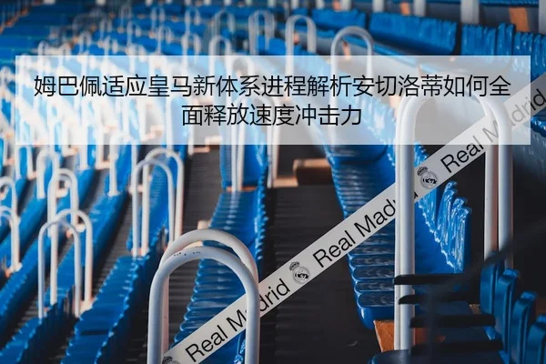 姆巴佩适应皇马新体系进程解析安切洛蒂如何全面释放速度冲击力