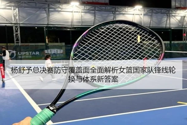 杨舒予总决赛防守覆盖面全面解析女篮国家队锋线轮换与体系新答案（nangong tiyu）