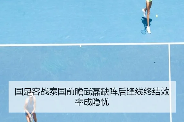 国足客战泰国前瞻武磊缺阵后锋线终结效率成隐忧